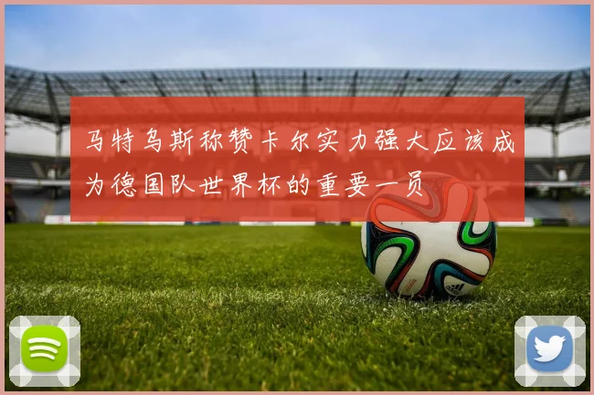 马特乌斯称赞卡尔实力强大应该成为德国队世界杯的重要一员