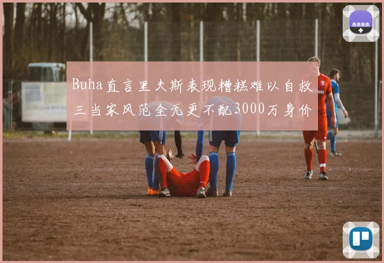 Buha直言里夫斯表现糟糕难以自救三当家风范全无更不配3000万身价