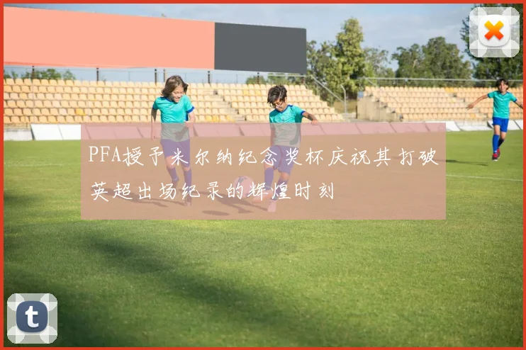 PFA授予米尔纳纪念奖杯庆祝其打破英超出场纪录的辉煌时刻