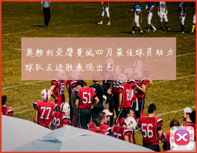 奥赖利荣膺曼城四月最佳球员助力球队五连胜表现出色