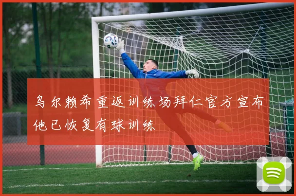 乌尔赖希重返训练场拜仁官方宣布他已恢复有球训练