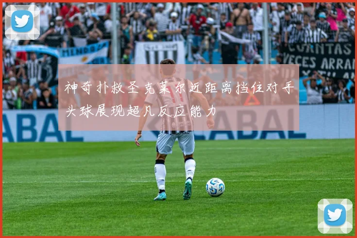 神奇扑救圣克莱尔近距离挡住对手头球展现超凡反应能力