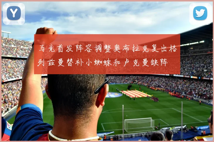 马竞首发阵容调整奥布拉克复出格列兹曼替补小蜘蛛和卢克曼缺阵