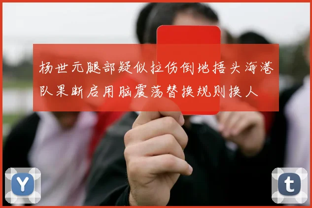 杨世元腿部疑似拉伤倒地捂头海港队果断启用脑震荡替换规则换人