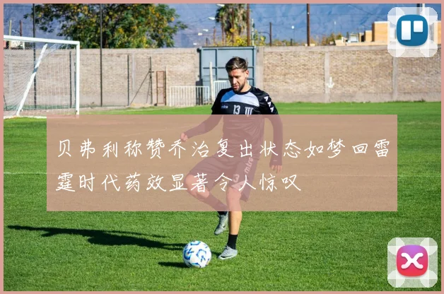 贝弗利称赞乔治复出状态如梦回雷霆时代药效显著令人惊叹
