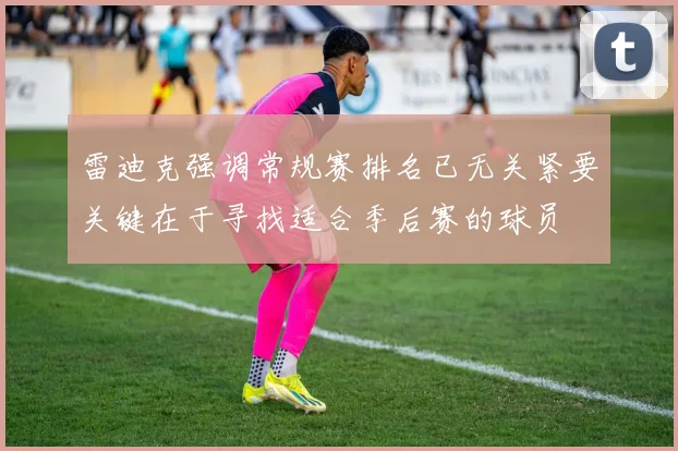 雷迪克强调常规赛排名已无关紧要关键在于寻找适合季后赛的球员