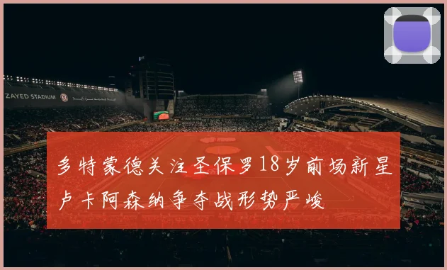 多特蒙德关注圣保罗18岁前场新星卢卡阿森纳争夺战形势严峻