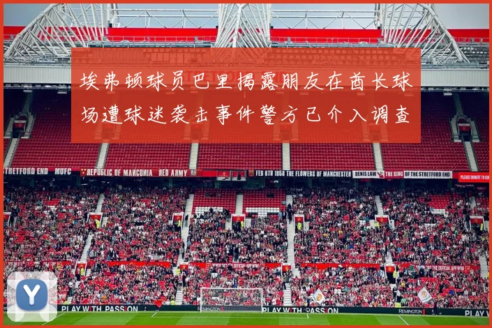 埃弗顿球员巴里揭露朋友在酋长球场遭球迷袭击事件警方已介入调查