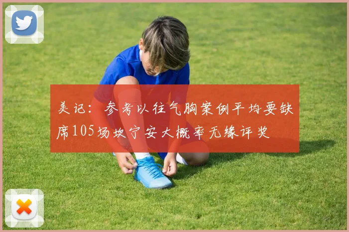 美记：参考以往气胸案例平均要缺席105场坎宁安大概率无缘评奖