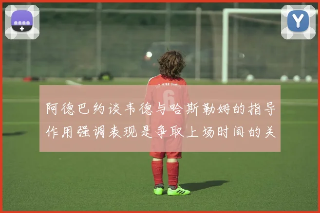 阿德巴约谈韦德与哈斯勒姆的指导作用强调表现是争取上场时间的关键