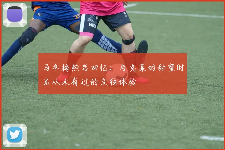 马冬梅热恋回忆：与克莱的甜蜜时光从未有过的交往体验