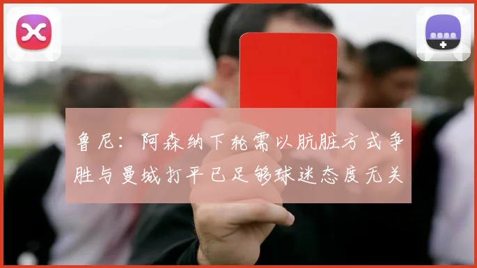 鲁尼：阿森纳下轮需以肮脏方式争胜与曼城打平已足够球迷态度无关