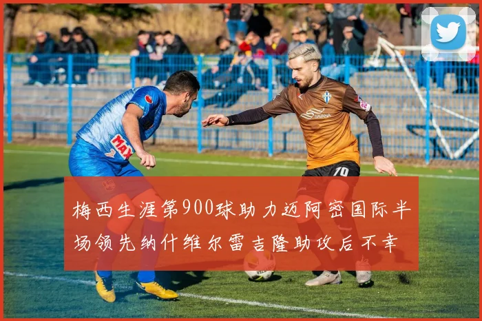 梅西生涯第900球助力迈阿密国际半场领先纳什维尔雷吉隆助攻后不幸伤退