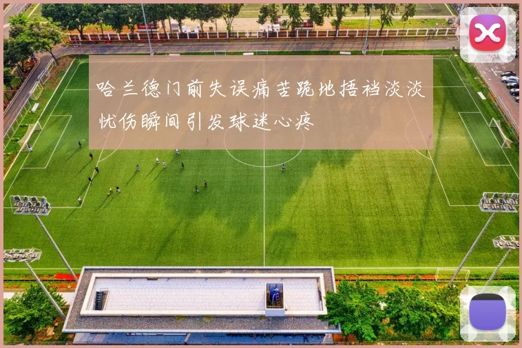 哈兰德门前失误痛苦跪地捂裆淡淡忧伤瞬间引发球迷心疼