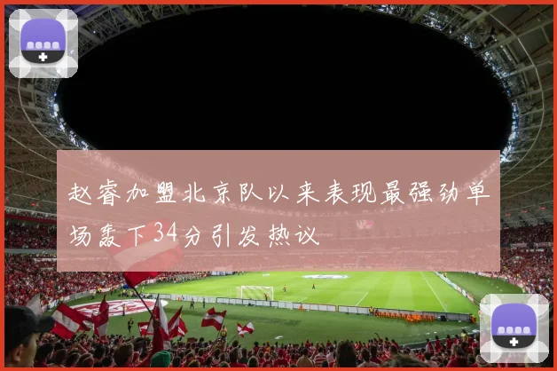 赵睿加盟北京队以来表现最强劲单场轰下34分引发热议