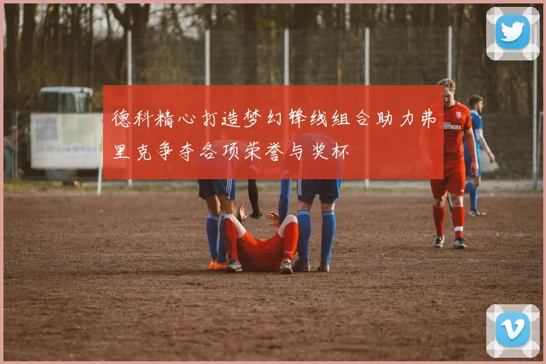 德科精心打造梦幻锋线组合助力弗里克争夺各项荣誉与奖杯