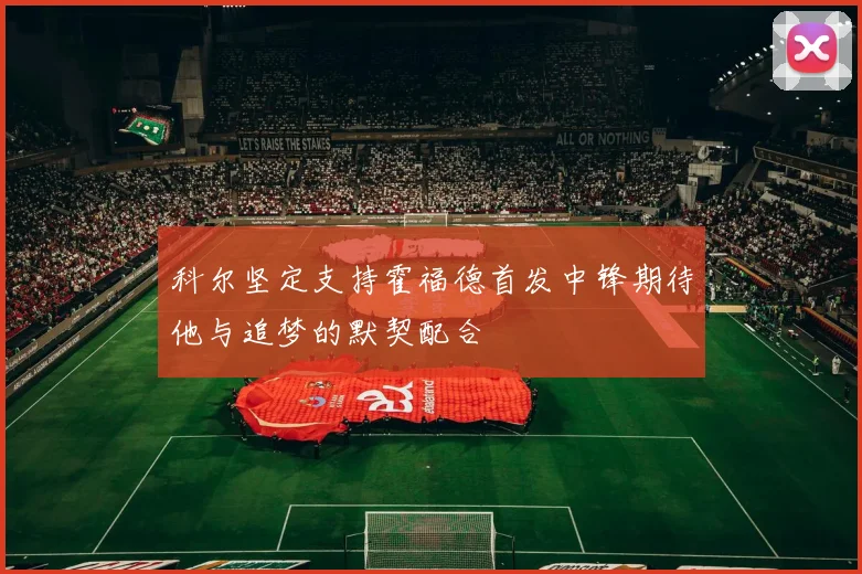 科尔坚定支持霍福德首发中锋期待他与追梦的默契配合