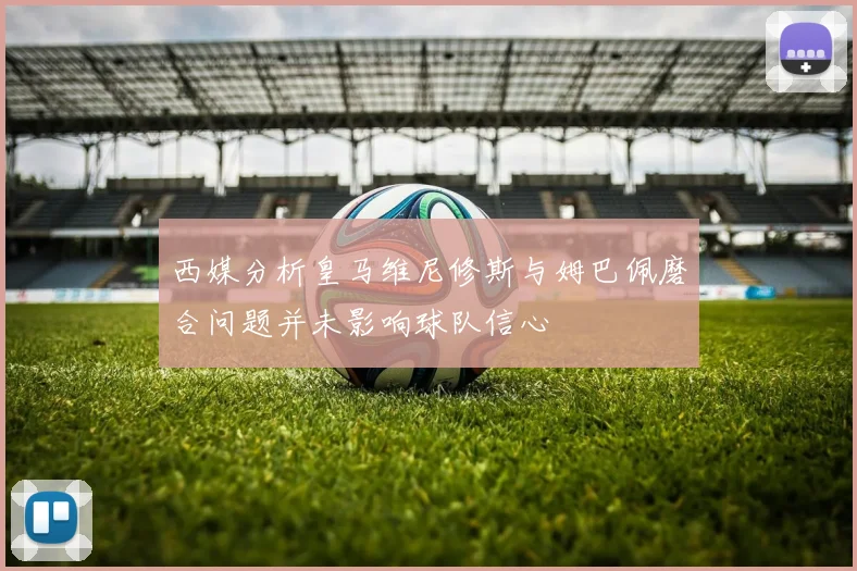 西媒分析皇马维尼修斯与姆巴佩磨合问题并未影响球队信心