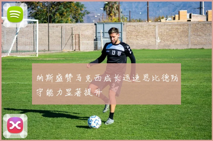 纳斯盛赞马克西成长迅速恩比德防守能力显著提升