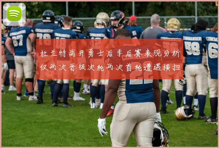 杜兰特离开勇士后季后赛表现分析仅两次晋级次轮两次首轮遭遇横扫