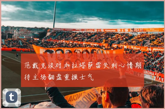 范戴克谈对加拉塔萨雷失利心情期待主场翻盘重振士气