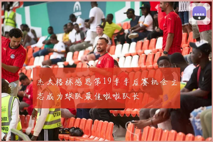 杰夫格林感恩第19季季后赛机会立志成为球队最佳啦啦队长