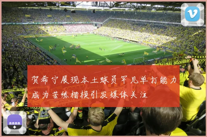 贺希宁展现本土球员罕见单打能力成为苦练楷模引发媒体关注