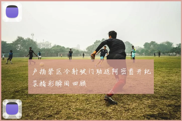 卢扬禁区冷射破门助迈阿密首开纪录精彩瞬间回顾