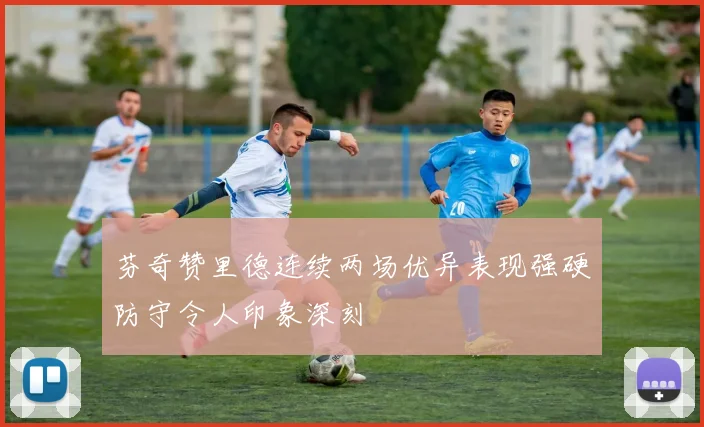 芬奇赞里德连续两场优异表现强硬防守令人印象深刻