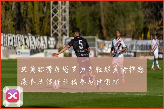皮奥称赞劳塔罗为年轻球员榜样感谢齐沃信任让我参与世俱杯