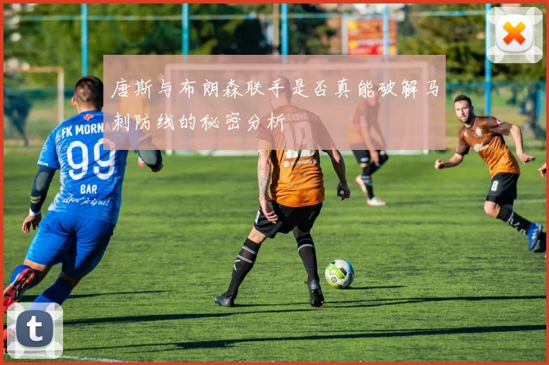 唐斯与布朗森联手是否真能破解马刺防线的秘密分析