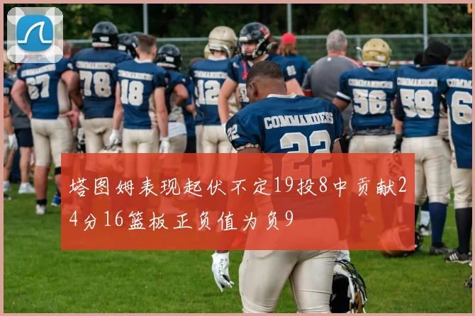 塔图姆表现起伏不定19投8中贡献24分16篮板正负值为负9