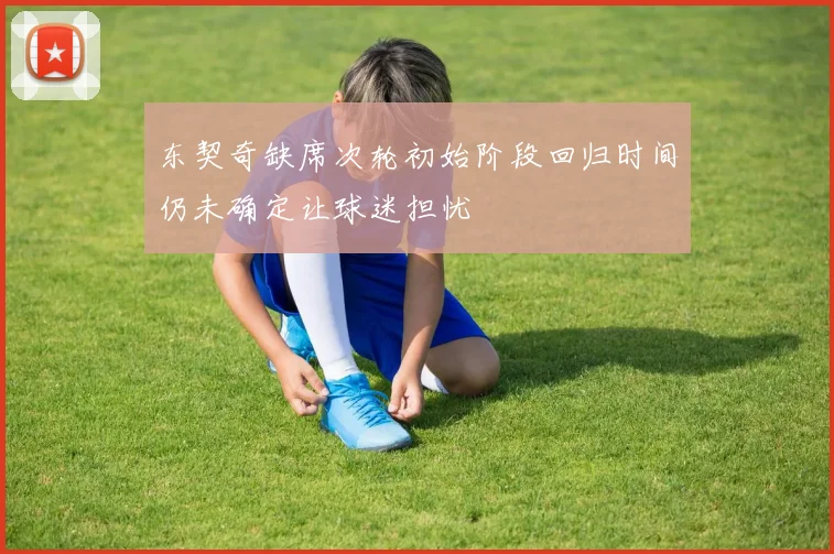 东契奇缺席次轮初始阶段回归时间仍未确定让球迷担忧