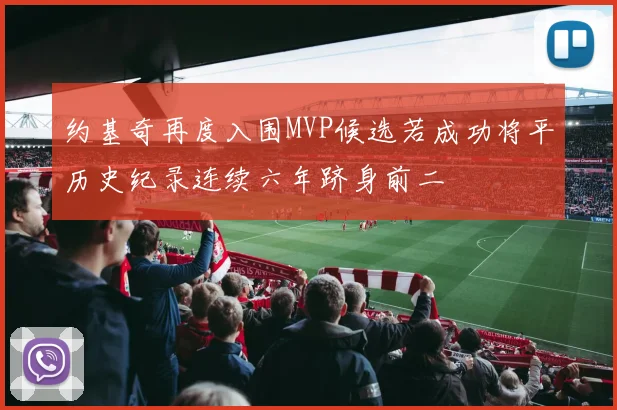 约基奇再度入围MVP候选若成功将平历史纪录连续六年跻身前二