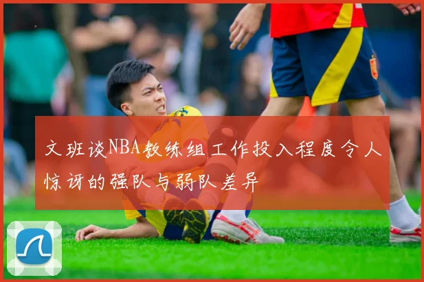 文班谈NBA教练组工作投入程度令人惊讶的强队与弱队差异