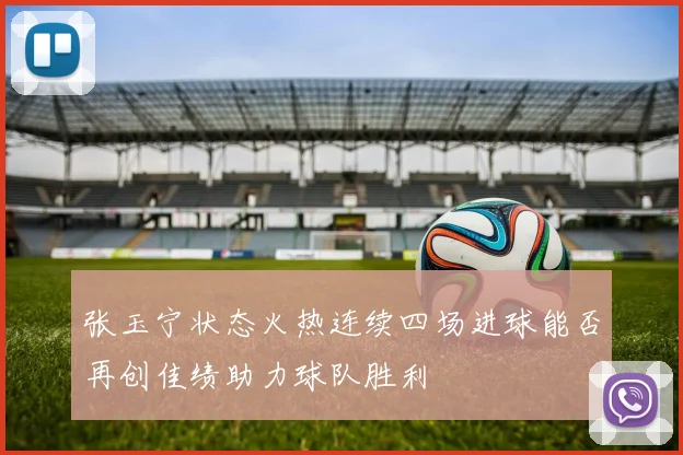 张玉宁状态火热连续四场进球能否再创佳绩助力球队胜利