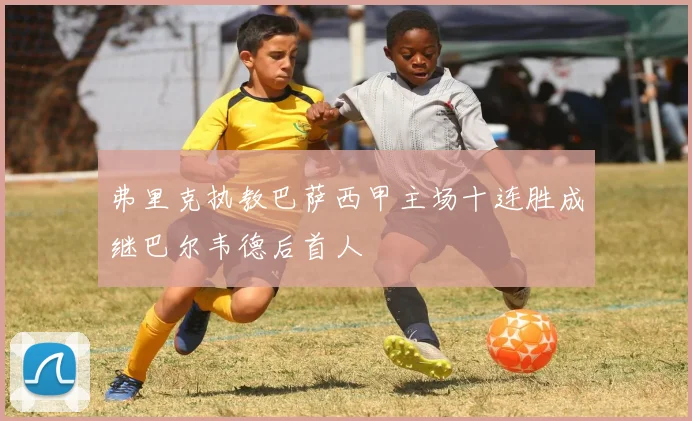弗里克执教巴萨西甲主场十连胜成继巴尔韦德后首人
