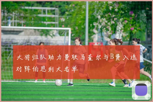 大将归队助力曼联马奎尔与B费入选对阵伯恩利大名单