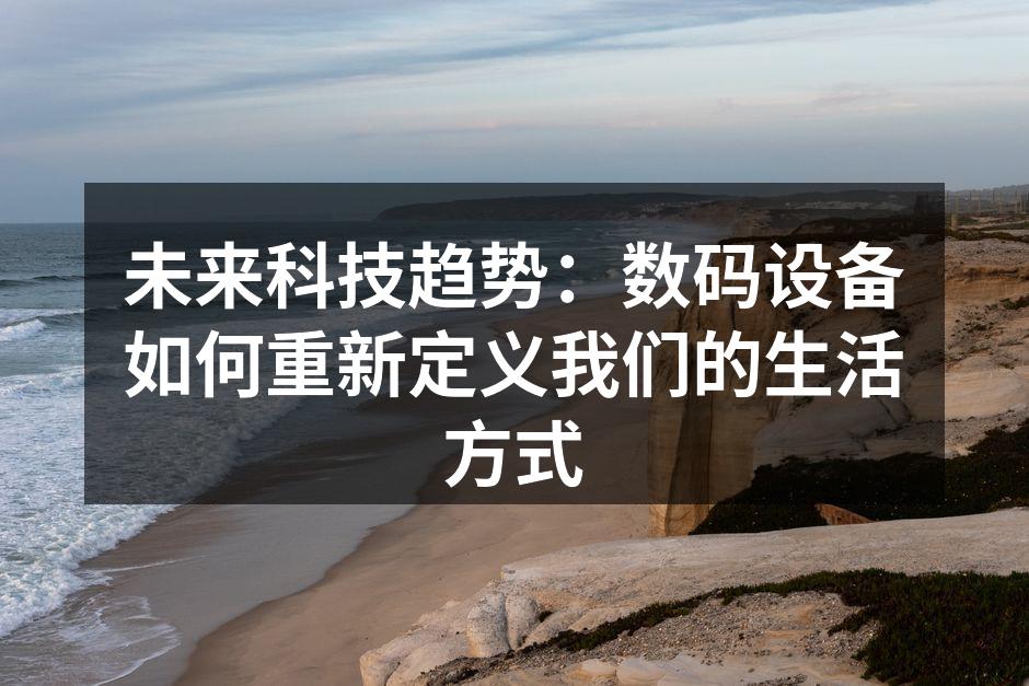 未来科技趋势：数码设备如何重新定义我们的生活方式